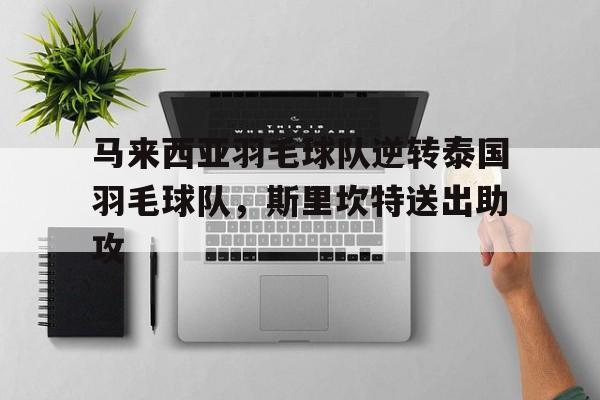华体会网址-关于马来西亚羽毛球队逆转泰国羽毛球队,斯里坎特送出助攻的信息 第1张 华体会网址-关于马来西亚羽毛球队逆转泰国羽毛球队,斯里坎特送出助攻的信息 第1张